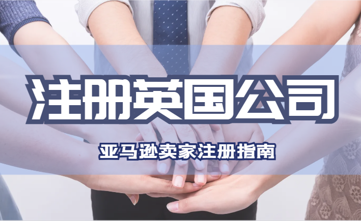 亞馬遜賣家注冊英國公司的好處/辦理指南！