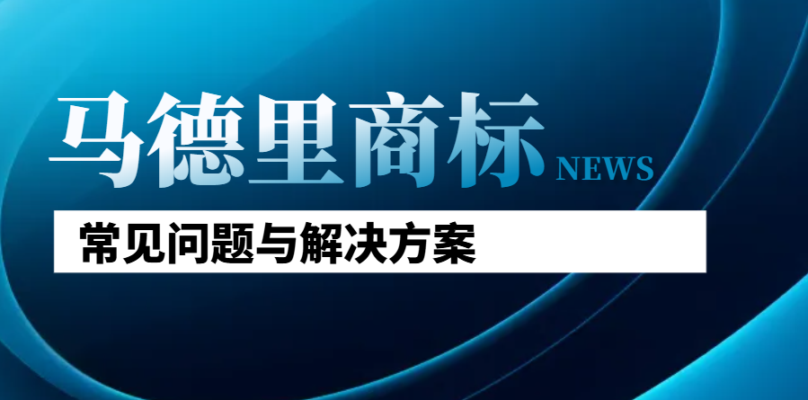 馬德里商標注冊：后續(xù)常見問題與解決方案解析